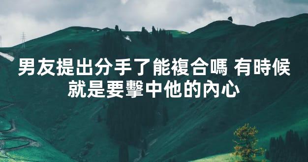 男友提出分手了能複合嗎 有時候就是要擊中他的內心